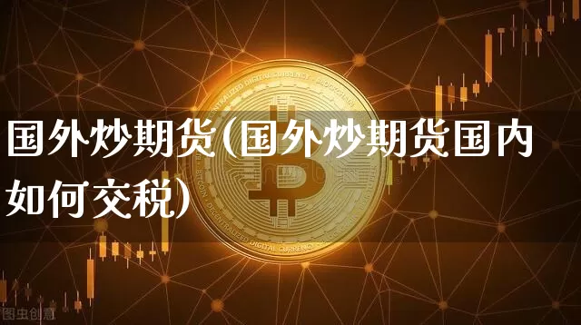 国外炒期货(国外炒期货国内如何交税)_https://www.hbxfywj.com_证券知识_第1张