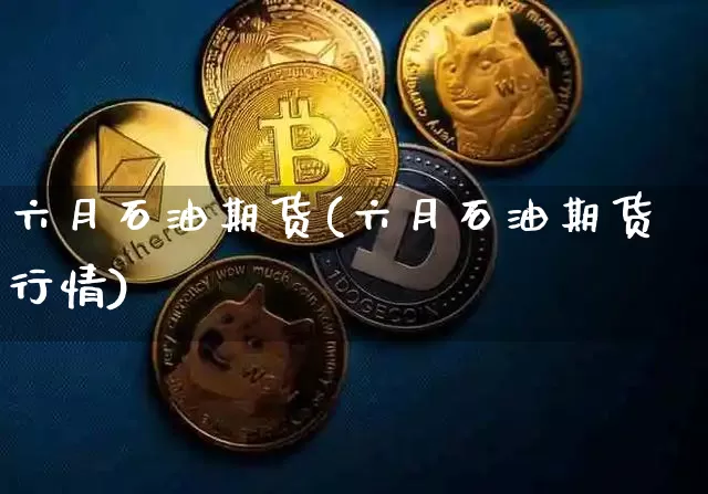 六月石油期货(六月石油期货行情)_https://www.hbxfywj.com_期货知识_第1张