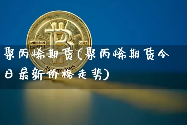 聚丙烯期货(聚丙烯期货今日最新价格走势)_https://www.hbxfywj.com_期货知识_第1张