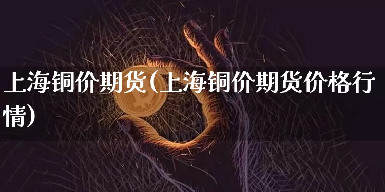 上海铜价期货(上海铜价期货价格行情)_https://www.hbxfywj.com_股票知识_第1张
