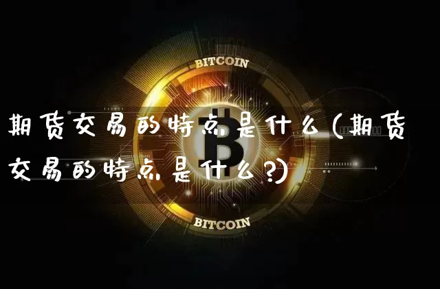 期货交易的特点是什么(期货交易的特点是什么?)_https://www.hbxfywj.com_股票知识_第1张