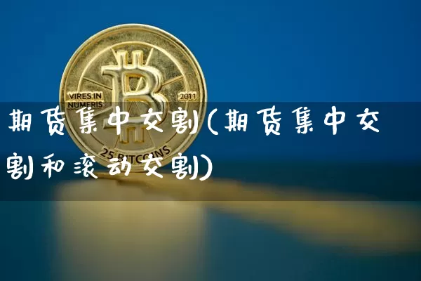 期货集中交割(期货集中交割和滚动交割)_https://www.hbxfywj.com_基金知识_第1张