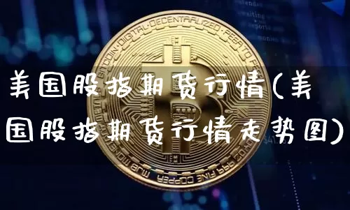 美国股指期货行情(美国股指期货行情走势图)_https://www.hbxfywj.com_股票知识_第1张