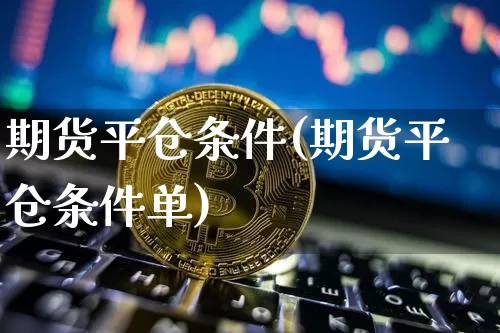 期货平仓条件(期货平仓条件单)_https://www.hbxfywj.com_证券知识_第1张