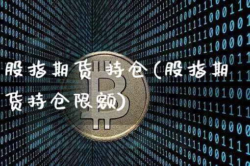 股指期货 持仓(股指期货持仓限额)_https://www.hbxfywj.com_基金知识_第1张