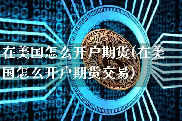 在美国怎么开户期货(在美国怎么开户期货交易)_https://www.hbxfywj.com_股票知识_第1张