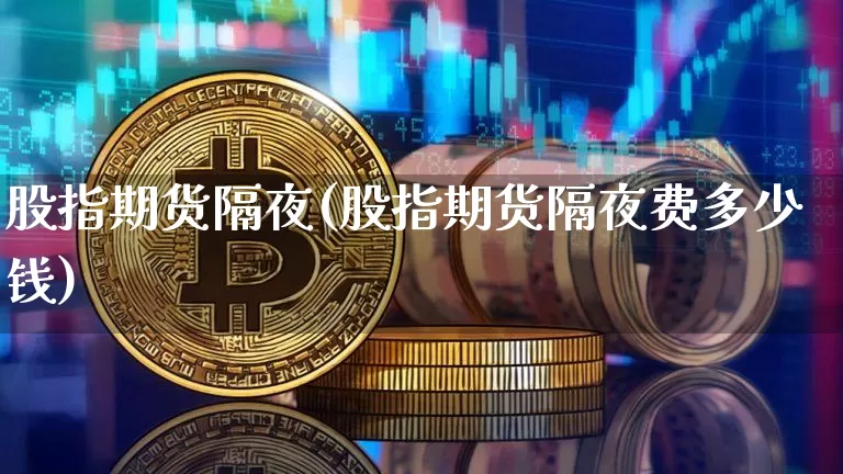 股指期货隔夜(股指期货隔夜费多少钱)_https://www.hbxfywj.com_证券知识_第1张