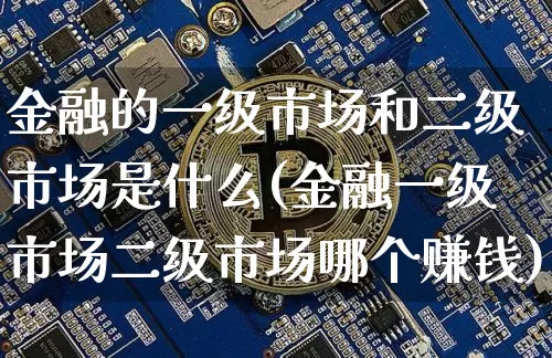金融的一级市场和二级市场是什么(金融一级市场二级市场哪个赚钱)_https://www.hbxfywj.com_股票知识_第1张