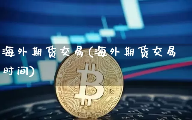 海外期货交易(海外期货交易时间)_https://www.hbxfywj.com_基金知识_第1张