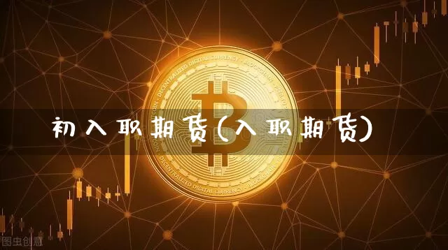 初入职期货(入职期货)_https://www.hbxfywj.com_股票知识_第1张