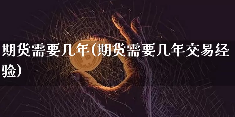期货需要几年(期货需要几年交易经验)_https://www.hbxfywj.com_证券知识_第1张