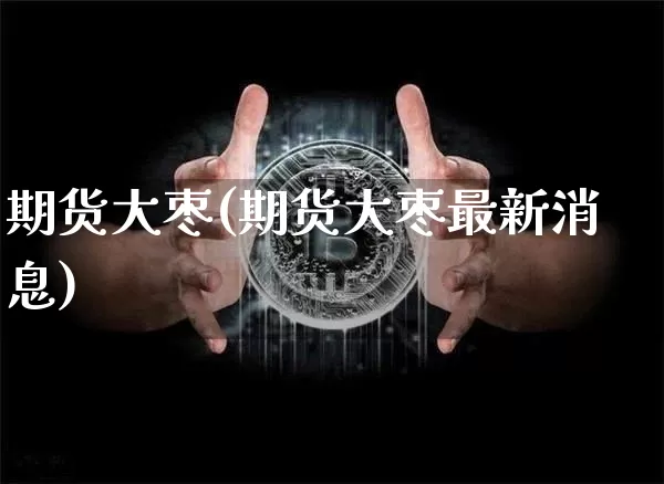 期货大枣(期货大枣最新消息)_https://www.hbxfywj.com_股票知识_第1张