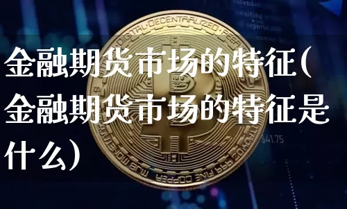 金融期货市场的特征(金融期货市场的特征是什么)_https://www.hbxfywj.com_期货知识_第1张