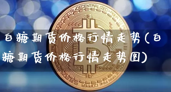 白糖期货价格行情走势(白糖期货价格行情走势图)_https://www.hbxfywj.com_期货知识_第1张