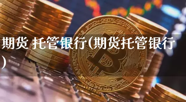 期货 托管银行(期货托管银行)_https://www.hbxfywj.com_证券知识_第1张