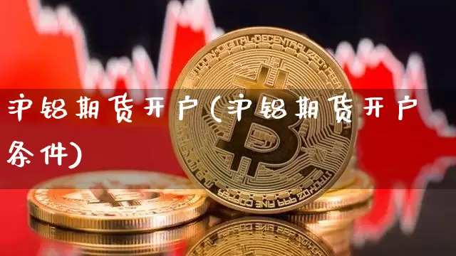 沪铝期货开户(沪铝期货开户条件)_https://www.hbxfywj.com_基金知识_第1张