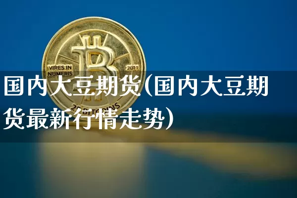 国内大豆期货(国内大豆期货最新行情走势)_https://www.hbxfywj.com_证券知识_第1张