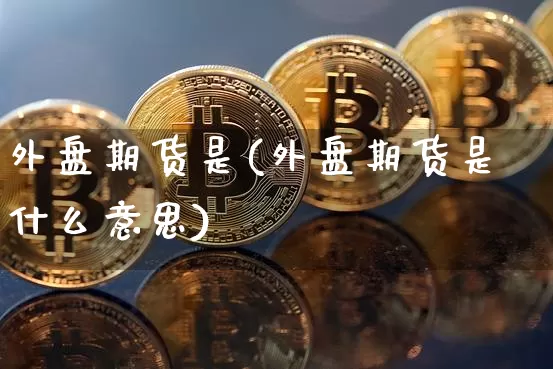 外盘期货是(外盘期货是什么意思)_https://www.hbxfywj.com_期货知识_第1张