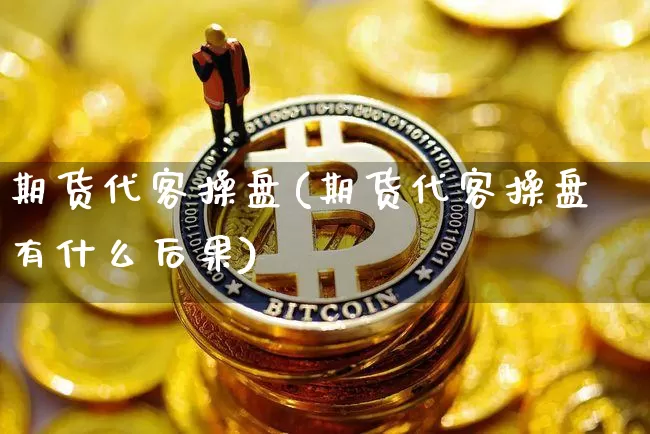 期货代客操盘(期货代客操盘有什么后果)_https://www.hbxfywj.com_基金知识_第1张
