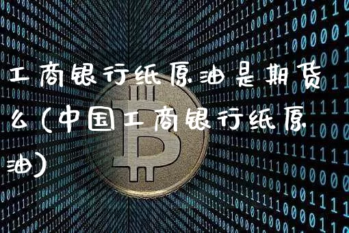 工商银行纸原油是期货么(中国工商银行纸原油)_https://www.hbxfywj.com_基金知识_第1张