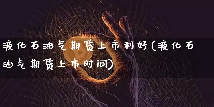 液化石油气期货上市利好(液化石油气期货上市时间)_https://www.hbxfywj.com_基金知识_第1张