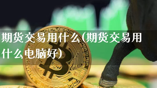 期货交易用什么(期货交易用什么电脑好)_https://www.hbxfywj.com_基金知识_第1张