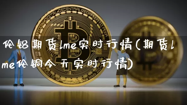 伦铝期货lme实时行情(期货lme伦铜今天实时行情)_https://www.hbxfywj.com_基金知识_第1张