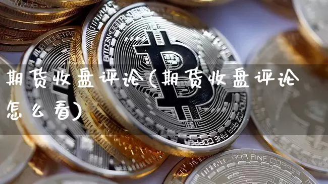 期货收盘评论(期货收盘评论怎么看)_https://www.hbxfywj.com_股票知识_第1张