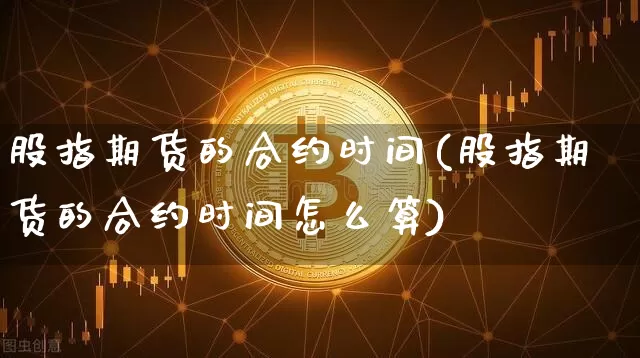股指期货的合约时间(股指期货的合约时间怎么算)_https://www.hbxfywj.com_股票知识_第1张
