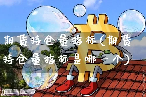 期货持仓量指标(期货持仓量指标是哪一个)_https://www.hbxfywj.com_证券知识_第1张