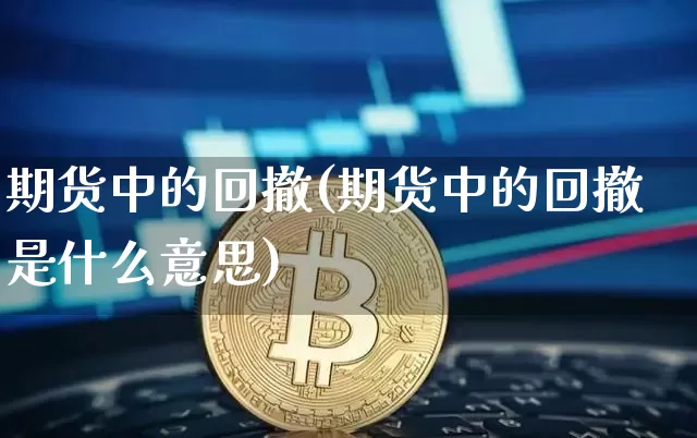 期货中的回撤(期货中的回撤是什么意思)_https://www.hbxfywj.com_基金知识_第1张