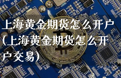 上海黄金期货怎么开户(上海黄金期货怎么开户交易)_https://www.hbxfywj.com_期货知识_第1张
