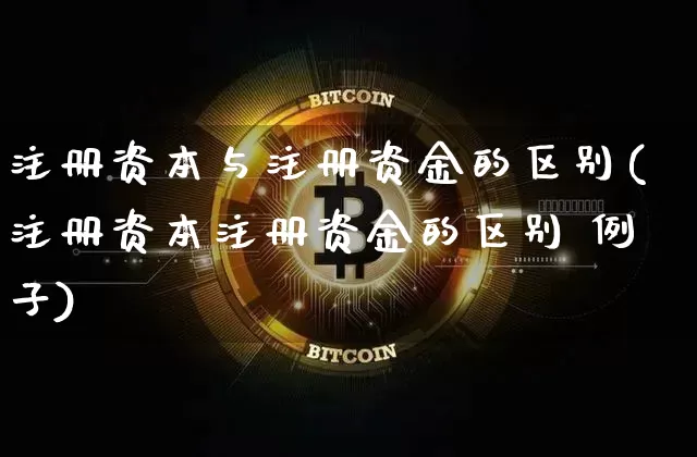 注册资本与注册资金的区别(注册资本注册资金的区别 例子)_https://www.hbxfywj.com_证券知识_第1张