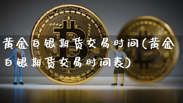 黄金白银期货交易时间(黄金白银期货交易时间表)_https://www.hbxfywj.com_基金知识_第1张