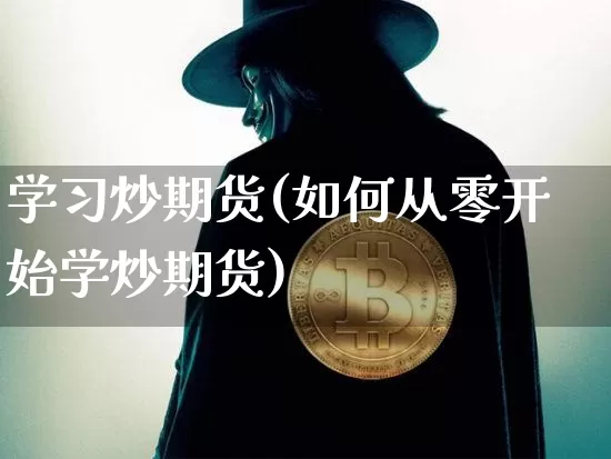 学习炒期货(如何从零开始学炒期货)_https://www.hbxfywj.com_基金知识_第1张