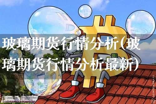 玻璃期货行情分析(玻璃期货行情分析最新)_https://www.hbxfywj.com_证券知识_第1张