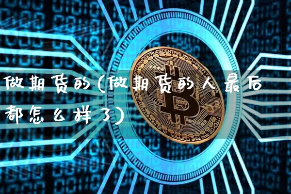做期货的(做期货的人最后都怎么样了)_https://www.hbxfywj.com_期货知识_第1张