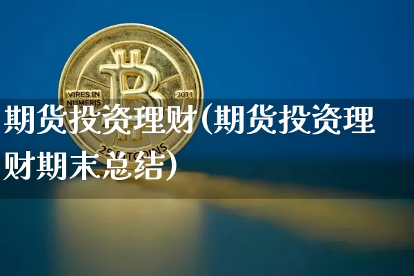 期货投资理财(期货投资理财期末总结)_https://www.hbxfywj.com_基金知识_第1张