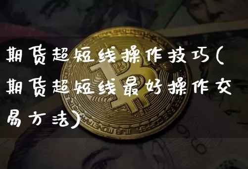 期货超短线操作技巧(期货超短线最好操作交易方法)_https://www.hbxfywj.com_基金知识_第1张