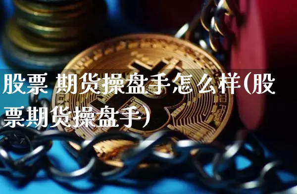 股票 期货操盘手怎么样(股票期货操盘手)_https://www.hbxfywj.com_证券知识_第1张