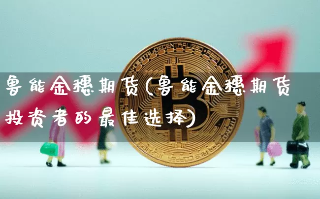 鲁能金穗期货(鲁能金穗期货投资者的最佳选择)_https://www.hbxfywj.com_期货知识_第1张
