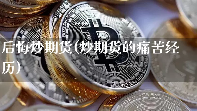 后悔炒期货(炒期货的痛苦经历)_https://www.hbxfywj.com_股票知识_第1张