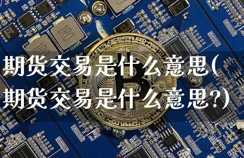期货交易是什么意思(期货交易是什么意思?)_https://www.hbxfywj.com_基金知识_第1张