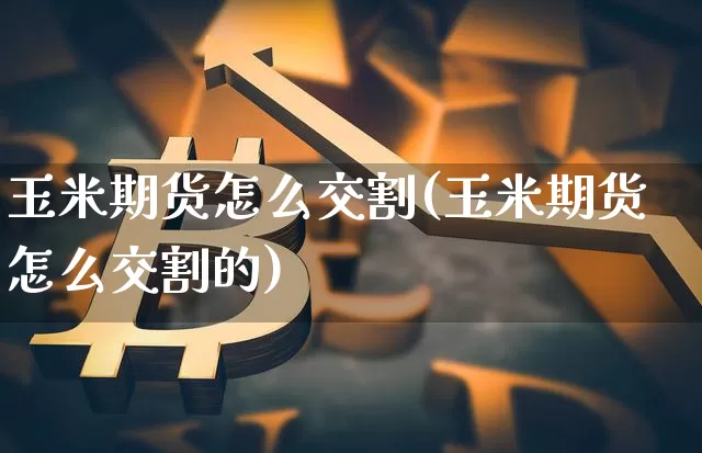 玉米期货怎么交割(玉米期货怎么交割的)_https://www.hbxfywj.com_期货知识_第1张