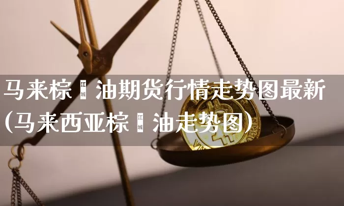 马来棕榈油期货行情走势图最新(马来西亚棕榈油走势图)_https://www.hbxfywj.com_证券知识_第1张