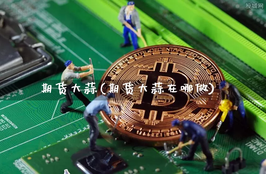 期货大蒜(期货大蒜在哪做)_https://www.hbxfywj.com_基金知识_第1张