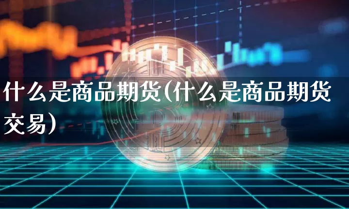 什么是商品期货(什么是商品期货交易)_https://www.hbxfywj.com_股票知识_第1张