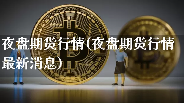 夜盘期货行情(夜盘期货行情最新消息)_https://www.hbxfywj.com_基金知识_第1张