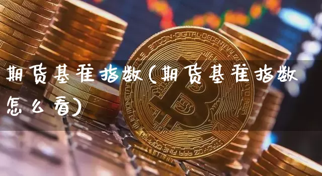 期货基准指数(期货基准指数怎么看)_https://www.hbxfywj.com_股票知识_第1张