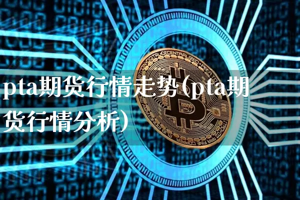 pta期货行情走势(pta期货行情分析)_https://www.hbxfywj.com_股票知识_第1张